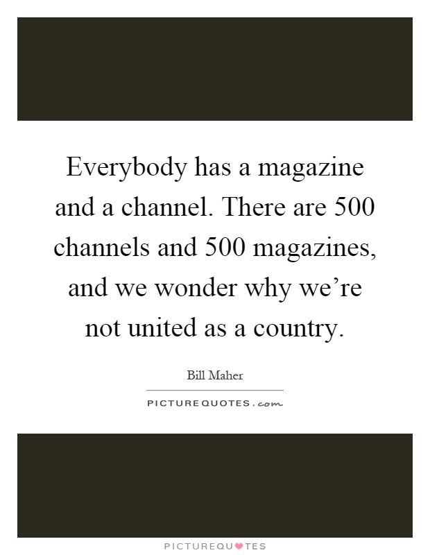 Everybody has a magazine and a channel. There are 500 channels and 500 magazines, and we wonder why we're not united as a country Picture Quote #1