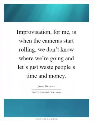 Improvisation, for me, is when the cameras start rolling, we don’t know where we’re going and let’s just waste people’s time and money Picture Quote #1