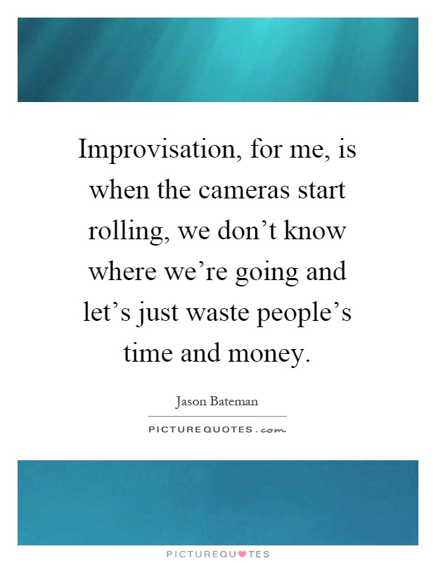 Improvisation, for me, is when the cameras start rolling, we don't know where we're going and let's just waste people's time and money Picture Quote #1