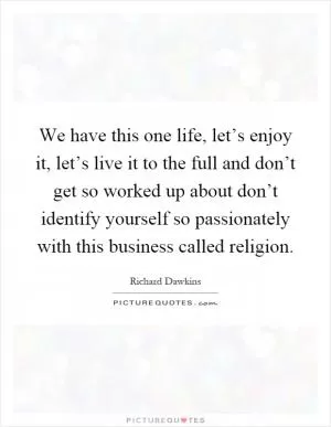 We have this one life, let’s enjoy it, let’s live it to the full and don’t get so worked up about don’t identify yourself so passionately with this business called religion Picture Quote #1