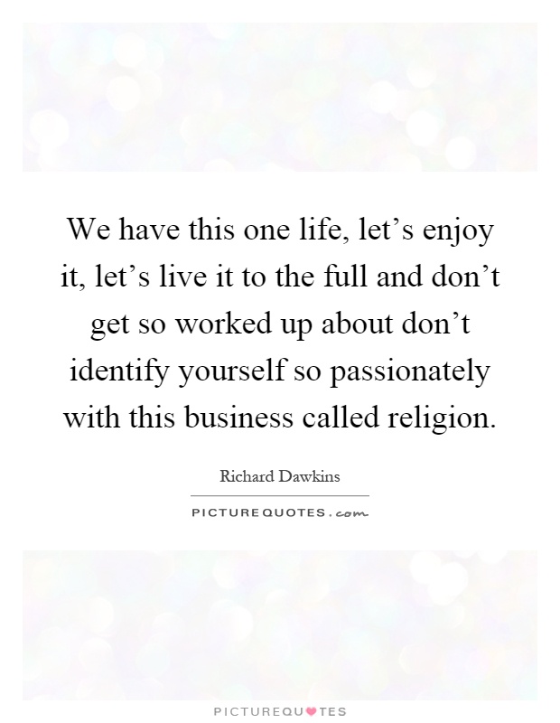 We have this one life, let's enjoy it, let's live it to the full and don't get so worked up about don't identify yourself so passionately with this business called religion Picture Quote #1