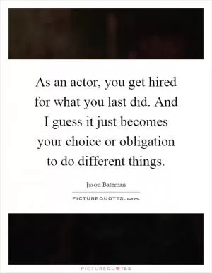 As an actor, you get hired for what you last did. And I guess it just becomes your choice or obligation to do different things Picture Quote #1