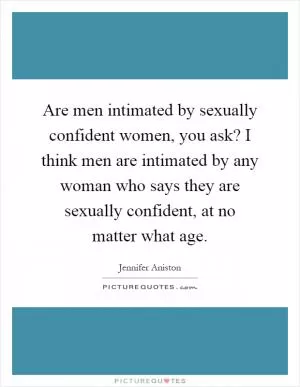 Are men intimated by sexually confident women, you ask? I think men are intimated by any woman who says they are sexually confident, at no matter what age Picture Quote #1