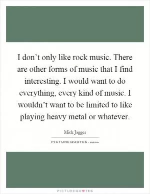 I don’t only like rock music. There are other forms of music that I find interesting. I would want to do everything, every kind of music. I wouldn’t want to be limited to like playing heavy metal or whatever Picture Quote #1
