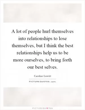 A lot of people hurl themselves into relationships to lose themselves, but I think the best relationships help us to be more ourselves, to bring forth our best selves Picture Quote #1