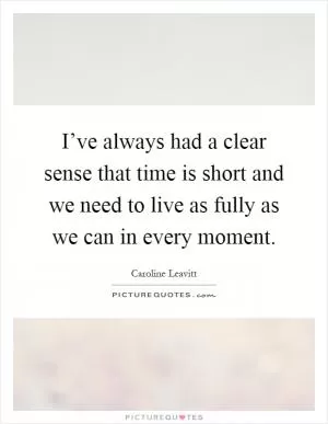 I’ve always had a clear sense that time is short and we need to live as fully as we can in every moment Picture Quote #1