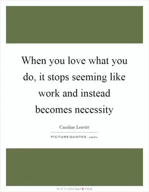 When you love what you do, it stops seeming like work and instead becomes necessity Picture Quote #1
