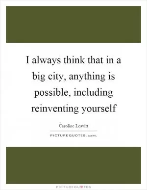I always think that in a big city, anything is possible, including reinventing yourself Picture Quote #1