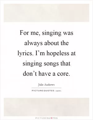 For me, singing was always about the lyrics. I’m hopeless at singing songs that don’t have a core Picture Quote #1