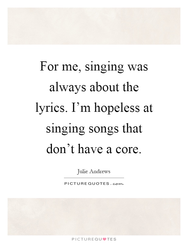 For me, singing was always about the lyrics. I'm hopeless at singing songs that don't have a core Picture Quote #1