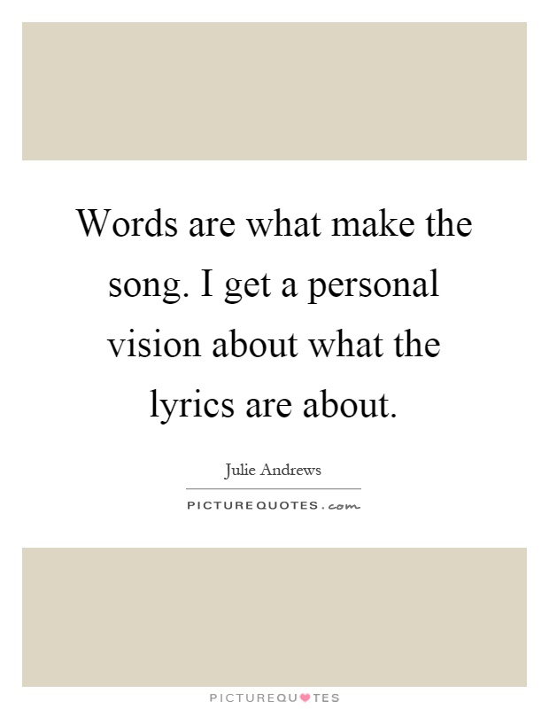 Words are what make the song. I get a personal vision about what the lyrics are about Picture Quote #1