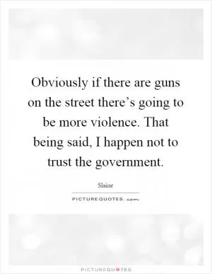 Obviously if there are guns on the street there’s going to be more violence. That being said, I happen not to trust the government Picture Quote #1
