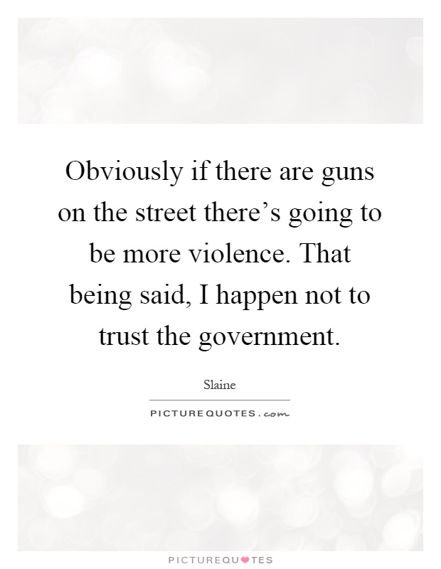 Obviously if there are guns on the street there's going to be more violence. That being said, I happen not to trust the government Picture Quote #1