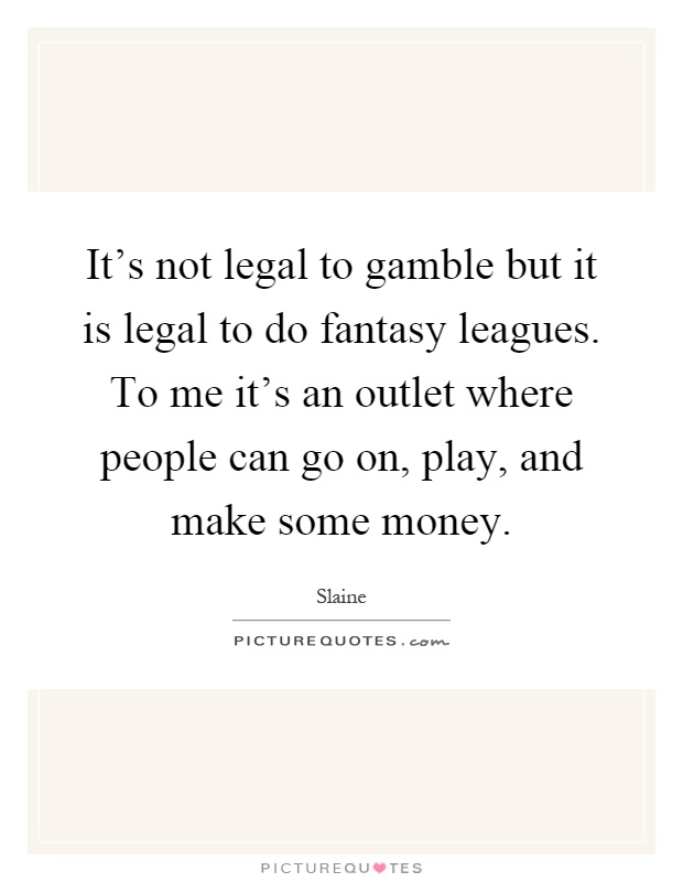It's not legal to gamble but it is legal to do fantasy leagues. To me it's an outlet where people can go on, play, and make some money Picture Quote #1