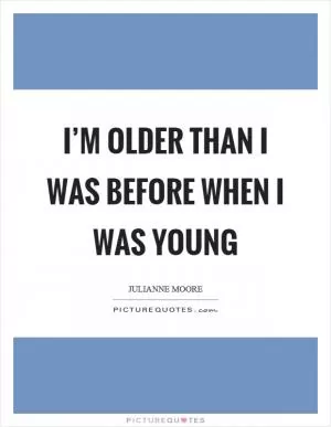 I’m older than I was before when I was young Picture Quote #1