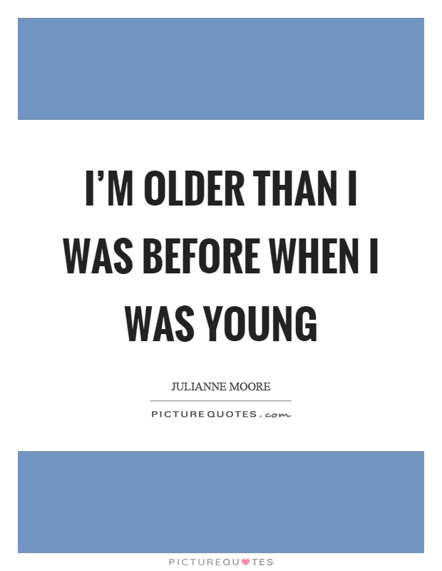 I'm older than I was before when I was young Picture Quote #1