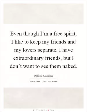 Even though I’m a free spirit, I like to keep my friends and my lovers separate. I have extraordinary friends, but I don’t want to see them naked Picture Quote #1
