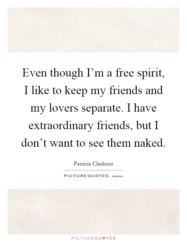 Even though I'm a free spirit, I like to keep my friends and my lovers separate. I have extraordinary friends, but I don't want to see them naked Picture Quote #1