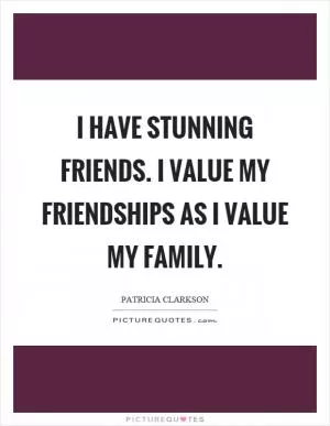 I have stunning friends. I value my friendships as I value my family Picture Quote #1
