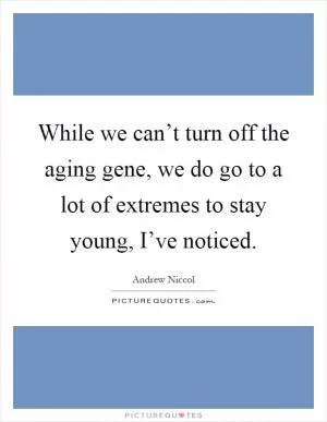 While we can’t turn off the aging gene, we do go to a lot of extremes to stay young, I’ve noticed Picture Quote #1
