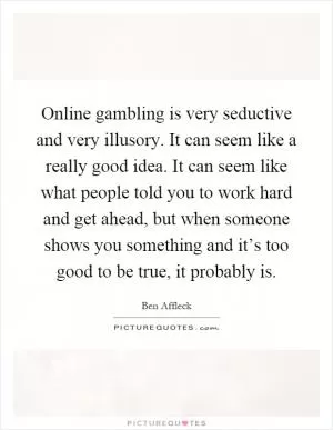 Online gambling is very seductive and very illusory. It can seem like a really good idea. It can seem like what people told you to work hard and get ahead, but when someone shows you something and it’s too good to be true, it probably is Picture Quote #1