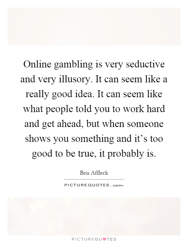 Online gambling is very seductive and very illusory. It can seem like a really good idea. It can seem like what people told you to work hard and get ahead, but when someone shows you something and it's too good to be true, it probably is Picture Quote #1