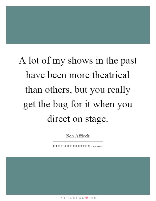 A lot of my shows in the past have been more theatrical than others, but you really get the bug for it when you direct on stage Picture Quote #1