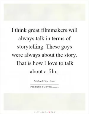 I think great filmmakers will always talk in terms of storytelling. These guys were always about the story. That is how I love to talk about a film Picture Quote #1