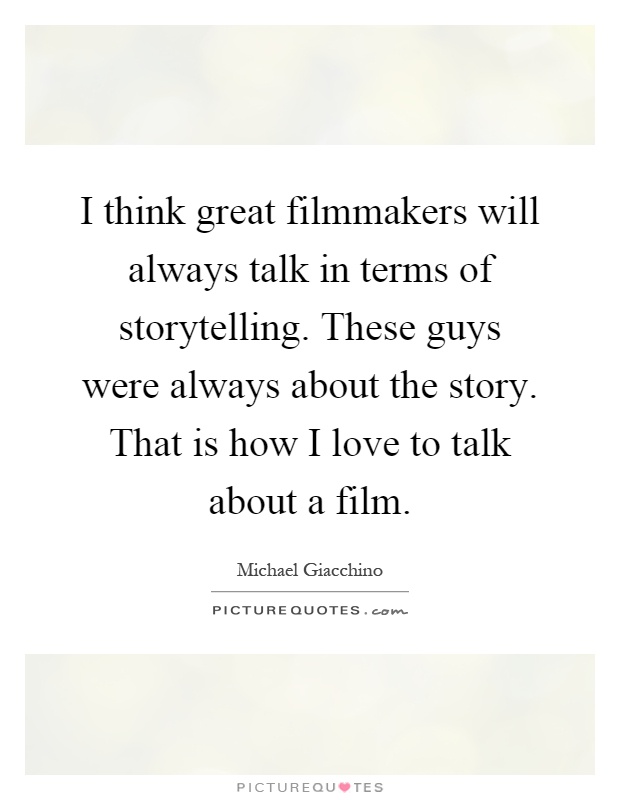I think great filmmakers will always talk in terms of storytelling. These guys were always about the story. That is how I love to talk about a film Picture Quote #1