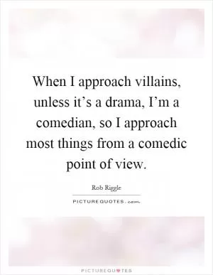 When I approach villains, unless it’s a drama, I’m a comedian, so I approach most things from a comedic point of view Picture Quote #1