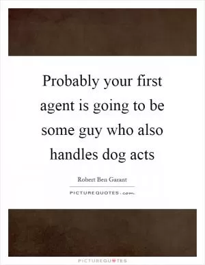 Probably your first agent is going to be some guy who also handles dog acts Picture Quote #1