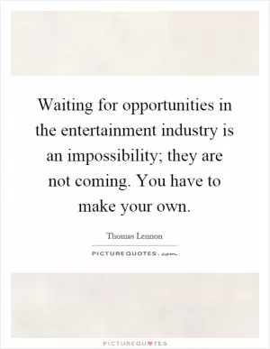 Waiting for opportunities in the entertainment industry is an impossibility; they are not coming. You have to make your own Picture Quote #1