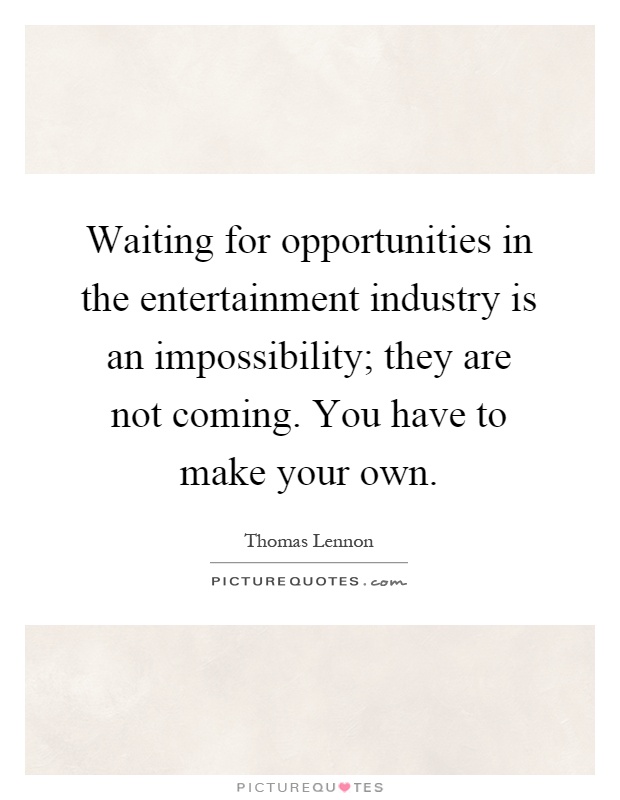 Waiting for opportunities in the entertainment industry is an impossibility; they are not coming. You have to make your own Picture Quote #1