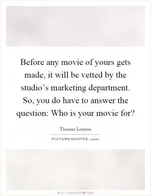 Before any movie of yours gets made, it will be vetted by the studio’s marketing department. So, you do have to answer the question: Who is your movie for? Picture Quote #1
