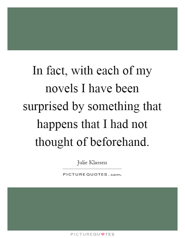 In fact, with each of my novels I have been surprised by something that happens that I had not thought of beforehand Picture Quote #1