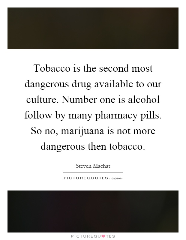 Tobacco is the second most dangerous drug available to our culture. Number one is alcohol follow by many pharmacy pills. So no, marijuana is not more dangerous then tobacco Picture Quote #1