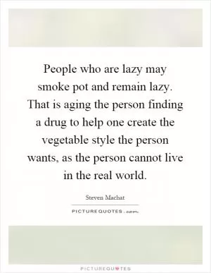 People who are lazy may smoke pot and remain lazy. That is aging the person finding a drug to help one create the vegetable style the person wants, as the person cannot live in the real world Picture Quote #1