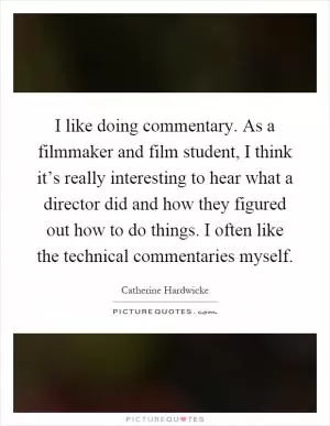 I like doing commentary. As a filmmaker and film student, I think it’s really interesting to hear what a director did and how they figured out how to do things. I often like the technical commentaries myself Picture Quote #1