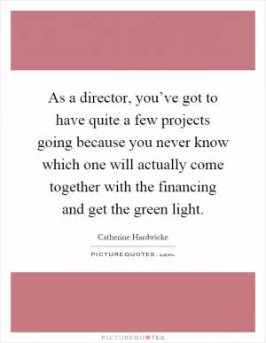 As a director, you’ve got to have quite a few projects going because you never know which one will actually come together with the financing and get the green light Picture Quote #1