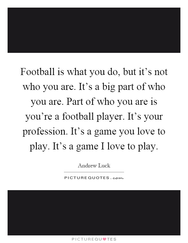 Football is what you do, but it's not who you are. It's a big part of who you are. Part of who you are is you're a football player. It's your profession. It's a game you love to play. It's a game I love to play Picture Quote #1