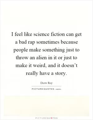 I feel like science fiction can get a bad rap sometimes because people make something just to throw an alien in it or just to make it weird, and it doesn’t really have a story Picture Quote #1