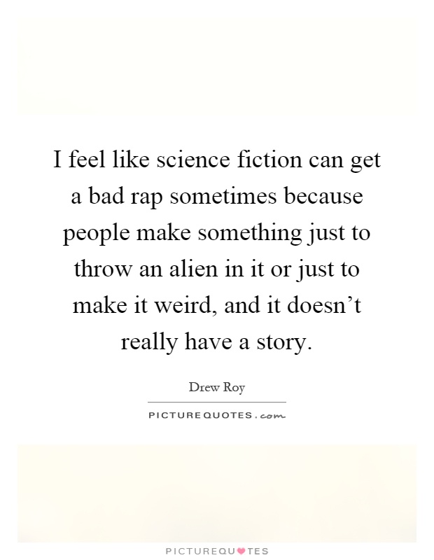 I feel like science fiction can get a bad rap sometimes because people make something just to throw an alien in it or just to make it weird, and it doesn't really have a story Picture Quote #1