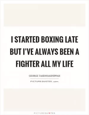 I started boxing late but I’ve always been a fighter all my life Picture Quote #1
