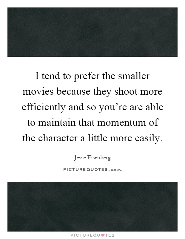 I tend to prefer the smaller movies because they shoot more efficiently and so you're are able to maintain that momentum of the character a little more easily Picture Quote #1