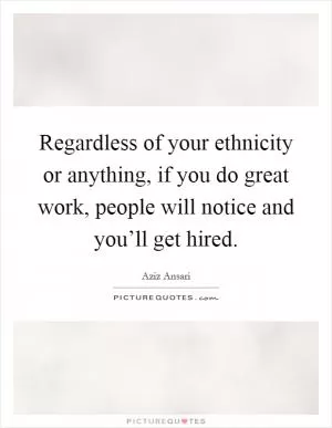 Regardless of your ethnicity or anything, if you do great work, people will notice and you’ll get hired Picture Quote #1