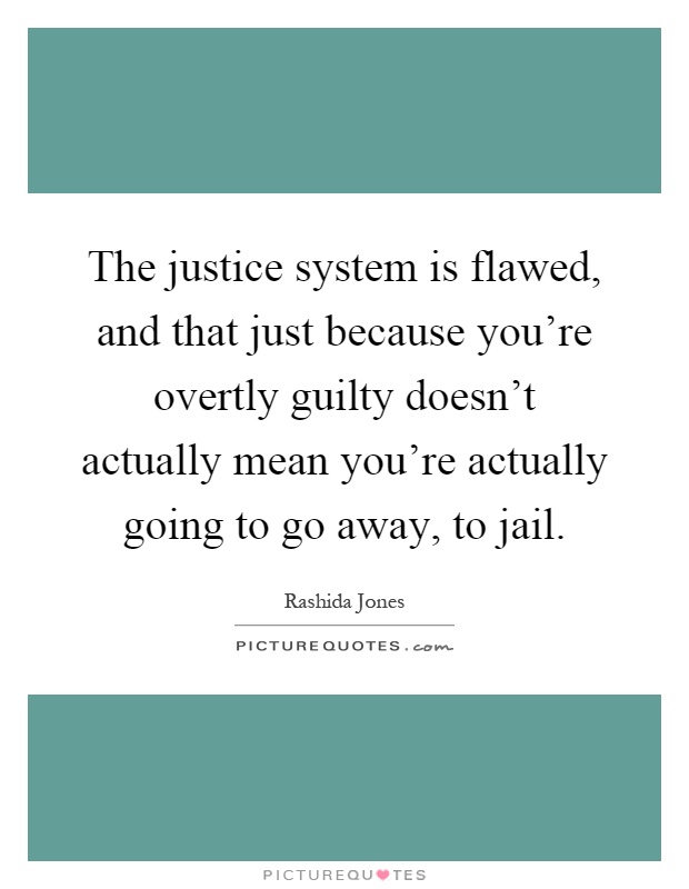 The justice system is flawed, and that just because you're overtly guilty doesn't actually mean you're actually going to go away, to jail Picture Quote #1