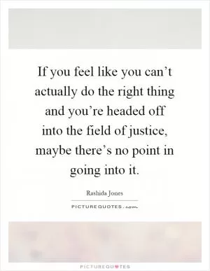 If you feel like you can’t actually do the right thing and you’re headed off into the field of justice, maybe there’s no point in going into it Picture Quote #1