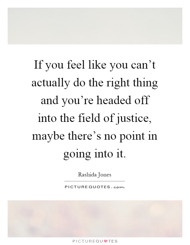 If you feel like you can't actually do the right thing and you're headed off into the field of justice, maybe there's no point in going into it Picture Quote #1