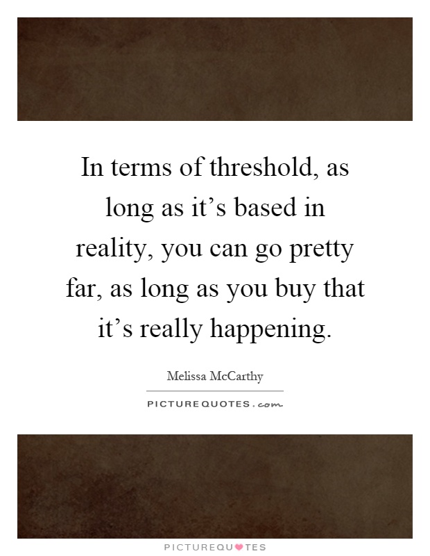 In terms of threshold, as long as it's based in reality, you can go pretty far, as long as you buy that it's really happening Picture Quote #1