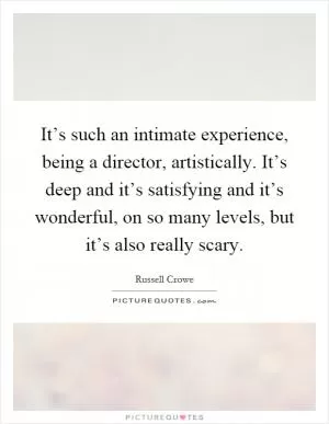 It’s such an intimate experience, being a director, artistically. It’s deep and it’s satisfying and it’s wonderful, on so many levels, but it’s also really scary Picture Quote #1